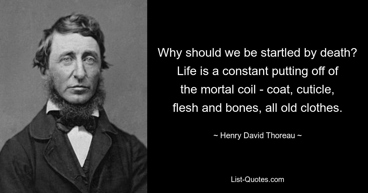 Why should we be startled by death? Life is a constant putting off of the mortal coil - coat, cuticle, flesh and bones, all old clothes. — © Henry David Thoreau