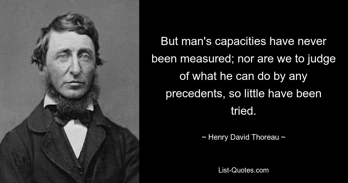 But man's capacities have never been measured; nor are we to judge of what he can do by any precedents, so little have been tried. — © Henry David Thoreau