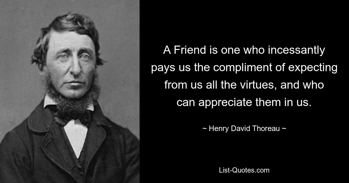 A Friend is one who incessantly pays us the compliment of expecting from us all the virtues, and who can appreciate them in us. — © Henry David Thoreau