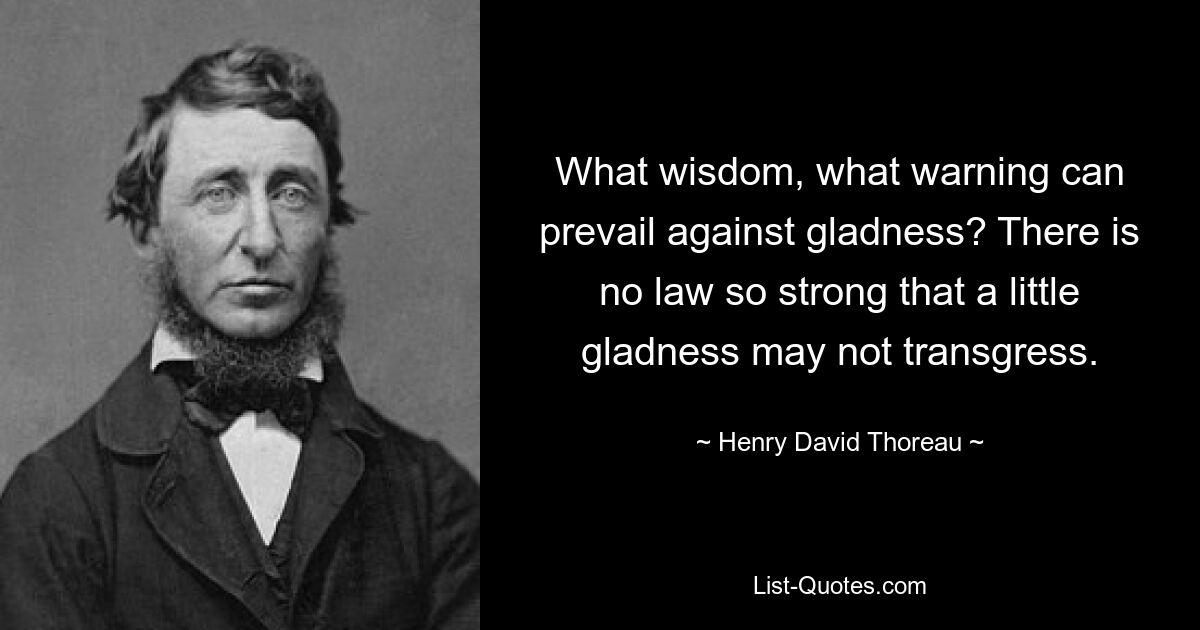 What wisdom, what warning can prevail against gladness? There is no law so strong that a little gladness may not transgress. — © Henry David Thoreau