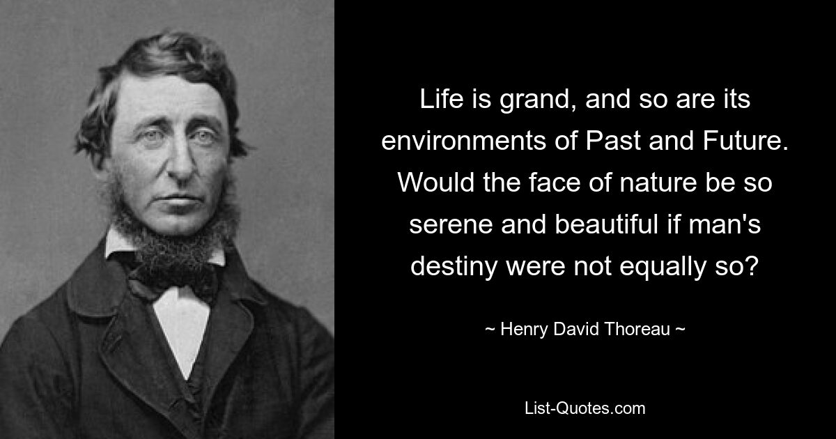 Life is grand, and so are its environments of Past and Future. Would the face of nature be so serene and beautiful if man's destiny were not equally so? — © Henry David Thoreau