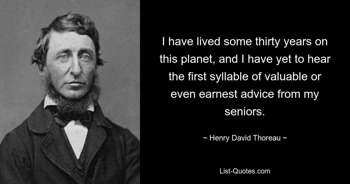 I have lived some thirty years on this planet, and I have yet to hear the first syllable of valuable or even earnest advice from my seniors. — © Henry David Thoreau