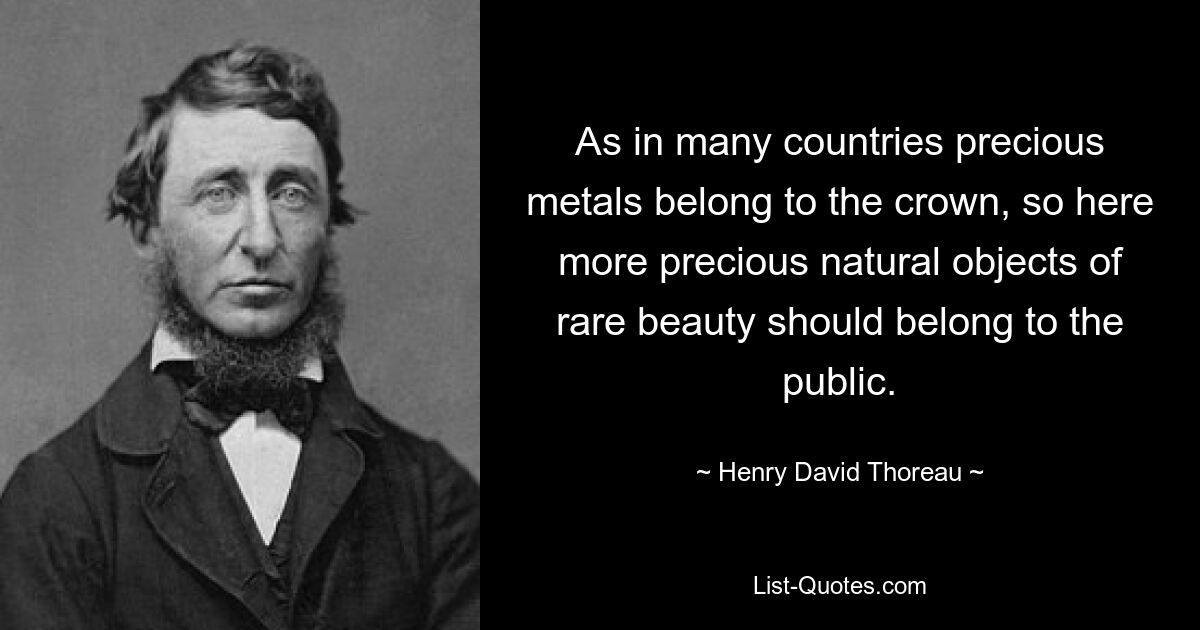 As in many countries precious metals belong to the crown, so here more precious natural objects of rare beauty should belong to the public. — © Henry David Thoreau