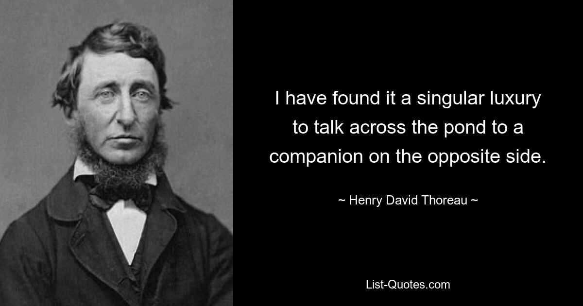 I have found it a singular luxury to talk across the pond to a companion on the opposite side. — © Henry David Thoreau