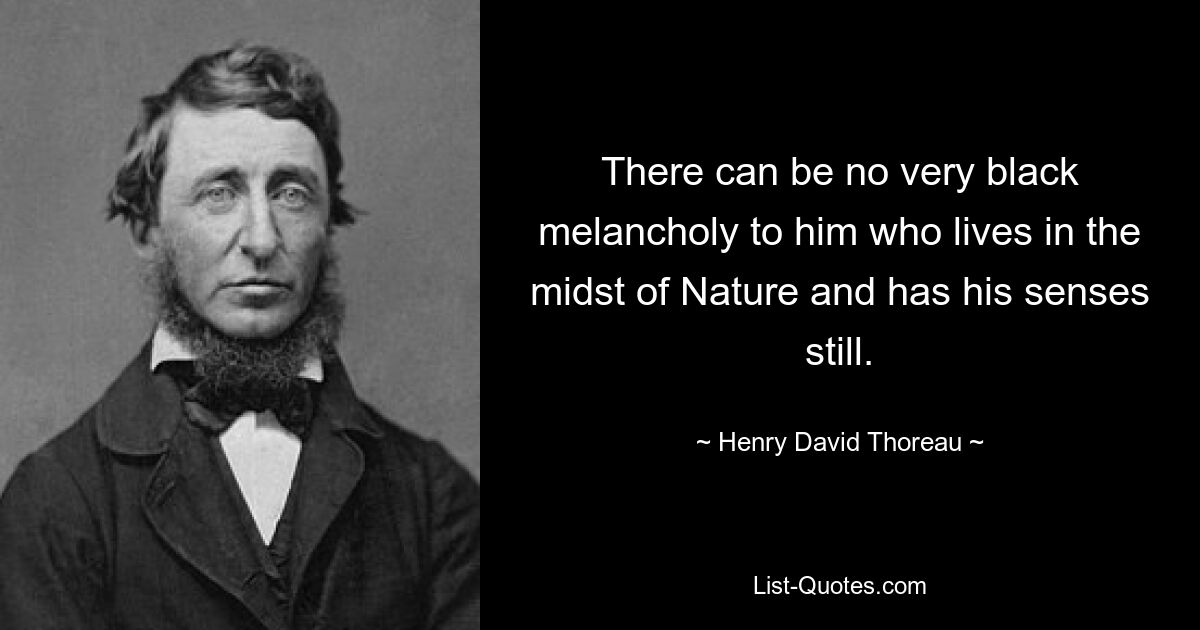 There can be no very black melancholy to him who lives in the midst of Nature and has his senses still. — © Henry David Thoreau