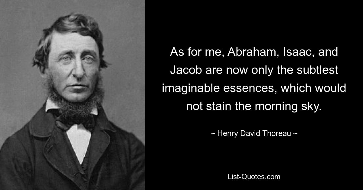 As for me, Abraham, Isaac, and Jacob are now only the subtlest imaginable essences, which would not stain the morning sky. — © Henry David Thoreau