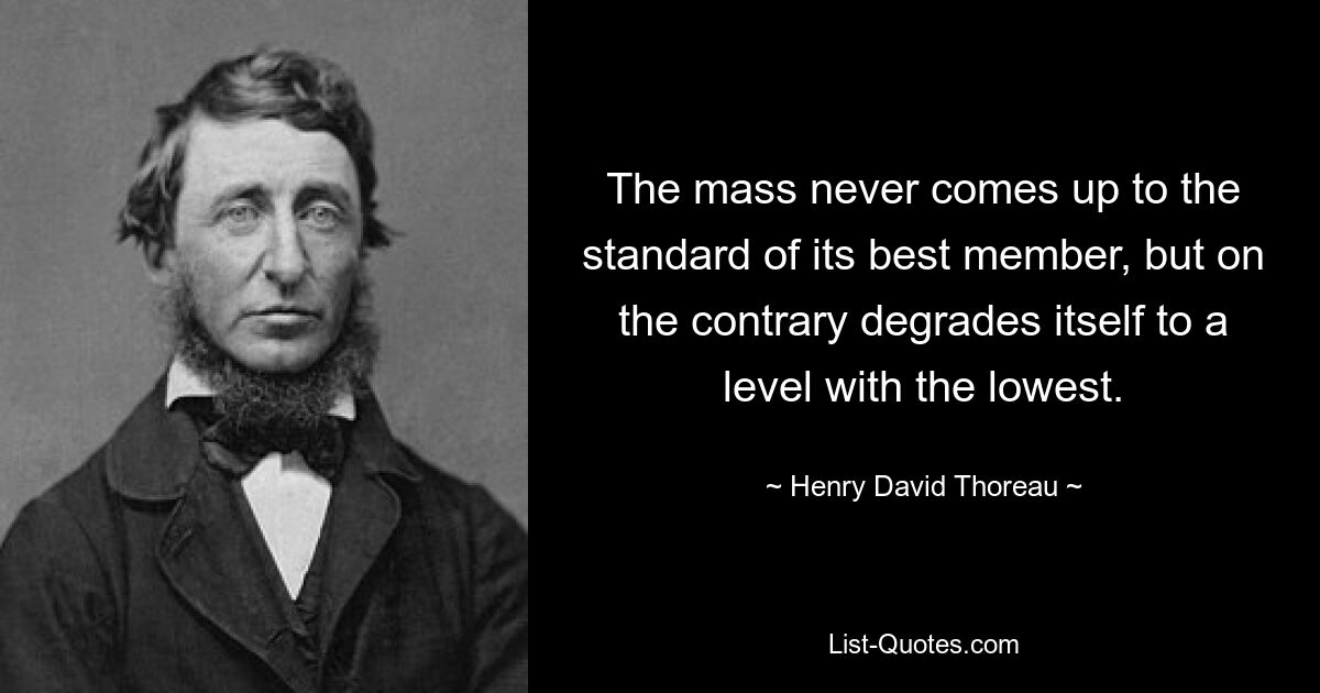 The mass never comes up to the standard of its best member, but on the contrary degrades itself to a level with the lowest. — © Henry David Thoreau