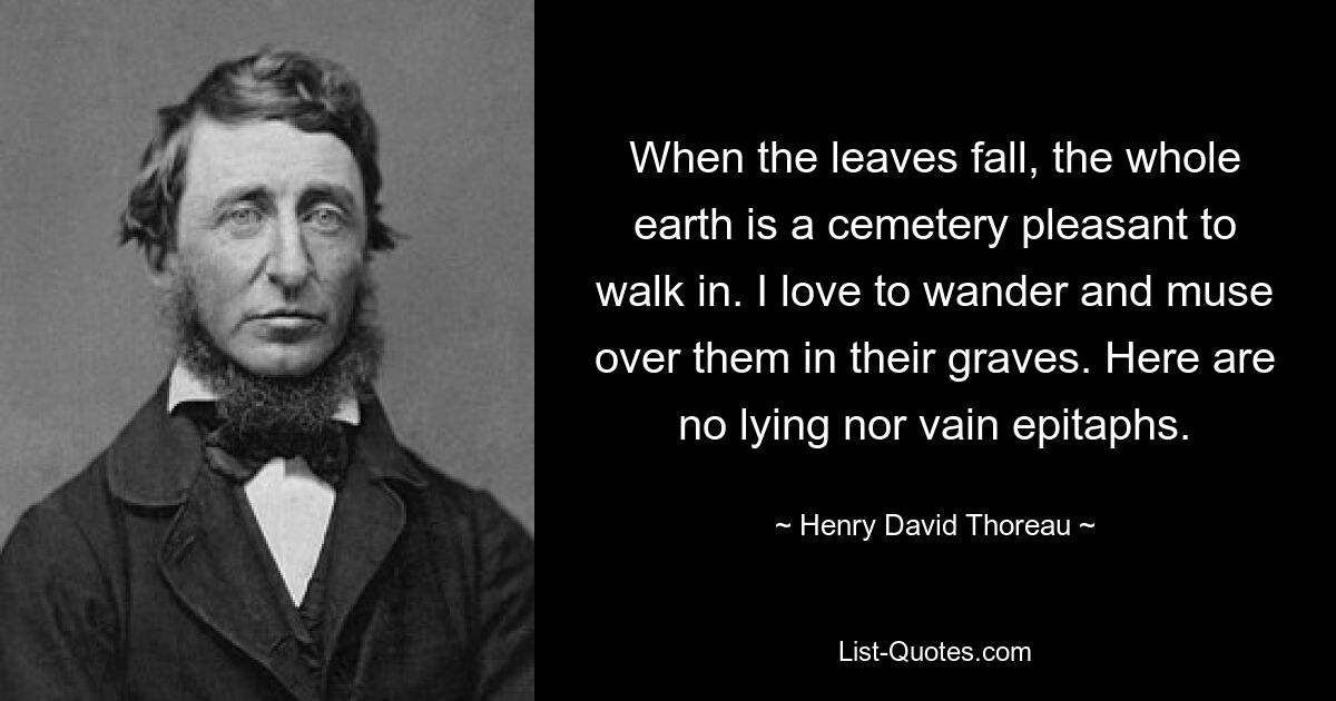 When the leaves fall, the whole earth is a cemetery pleasant to walk in. I love to wander and muse over them in their graves. Here are no lying nor vain epitaphs. — © Henry David Thoreau