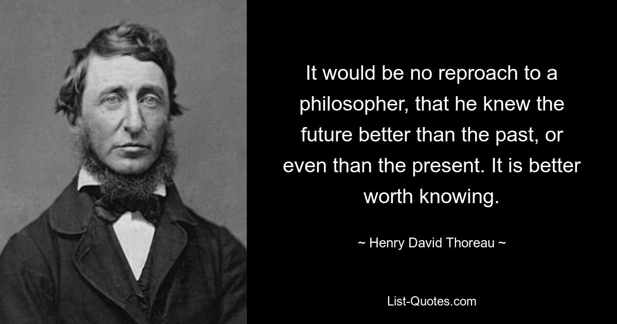 It would be no reproach to a philosopher, that he knew the future better than the past, or even than the present. It is better worth knowing. — © Henry David Thoreau