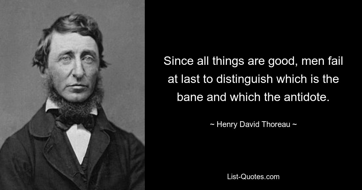 Since all things are good, men fail at last to distinguish which is the bane and which the antidote. — © Henry David Thoreau