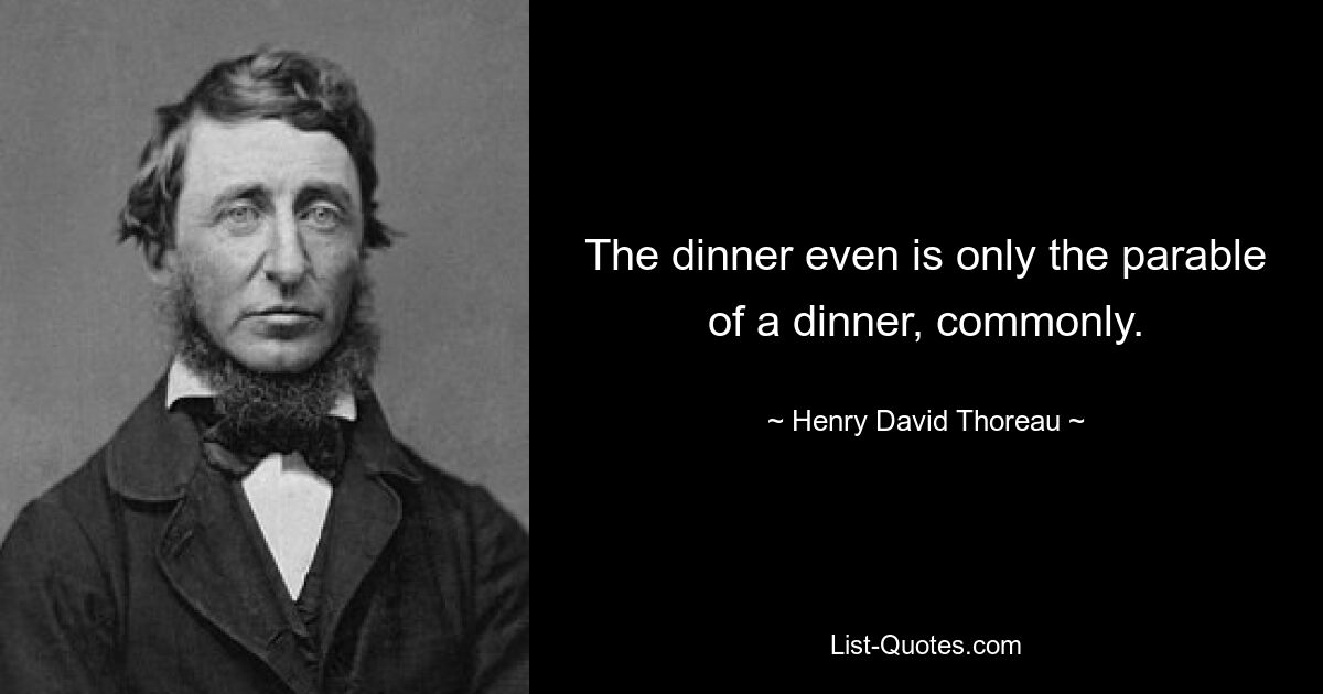 The dinner even is only the parable of a dinner, commonly. — © Henry David Thoreau