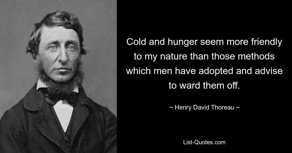 Cold and hunger seem more friendly to my nature than those methods which men have adopted and advise to ward them off. — © Henry David Thoreau