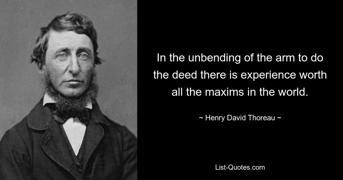 In the unbending of the arm to do the deed there is experience worth all the maxims in the world. — © Henry David Thoreau