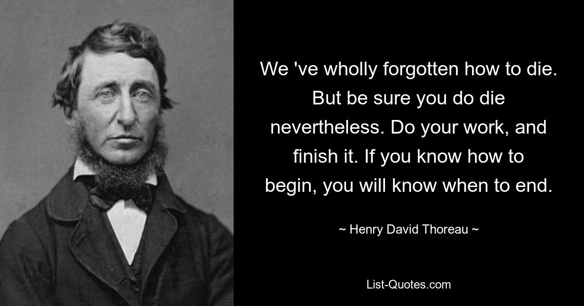 We 've wholly forgotten how to die. But be sure you do die nevertheless. Do your work, and finish it. If you know how to begin, you will know when to end. — © Henry David Thoreau