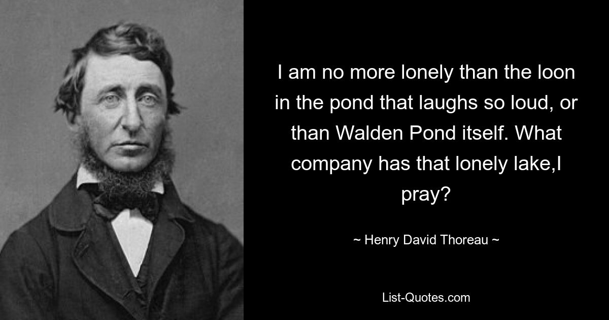 I am no more lonely than the loon in the pond that laughs so loud, or than Walden Pond itself. What company has that lonely lake,I pray? — © Henry David Thoreau