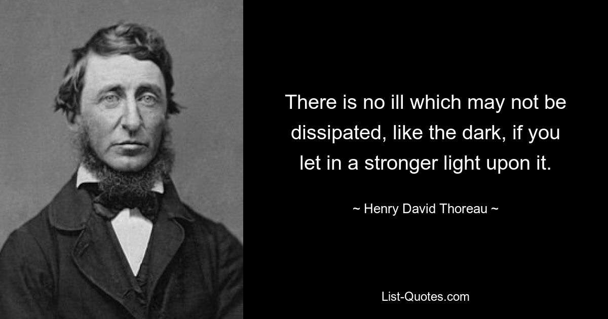 There is no ill which may not be dissipated, like the dark, if you let in a stronger light upon it. — © Henry David Thoreau