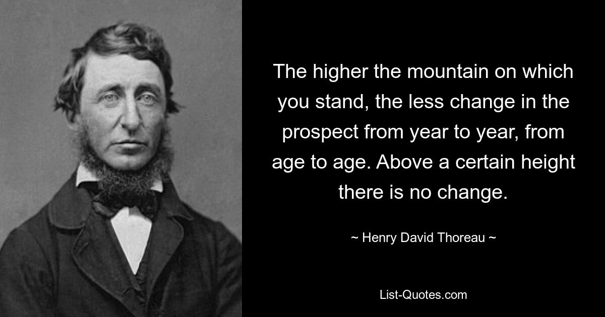 The higher the mountain on which you stand, the less change in the prospect from year to year, from age to age. Above a certain height there is no change. — © Henry David Thoreau