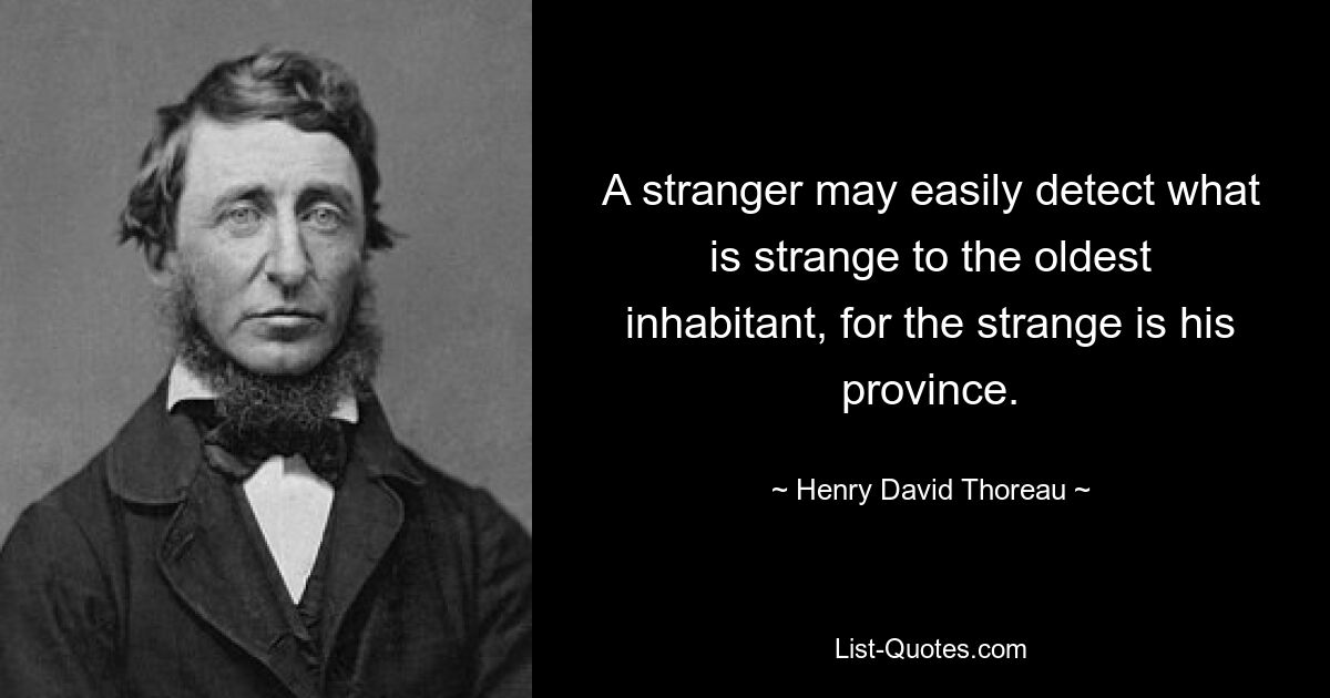 Ein Fremder kann leicht erkennen, was dem ältesten Bewohner fremd ist, denn das Fremde ist sein Gebiet. — © Henry David Thoreau