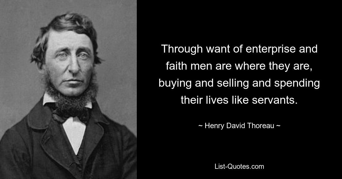 Through want of enterprise and faith men are where they are, buying and selling and spending their lives like servants. — © Henry David Thoreau