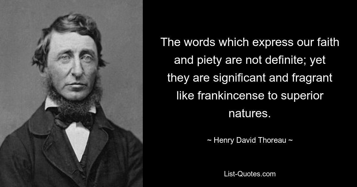 The words which express our faith and piety are not definite; yet they are significant and fragrant like frankincense to superior natures. — © Henry David Thoreau