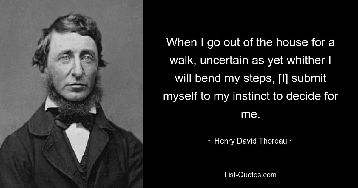 When I go out of the house for a walk, uncertain as yet whither I will bend my steps, [I] submit myself to my instinct to decide for me. — © Henry David Thoreau