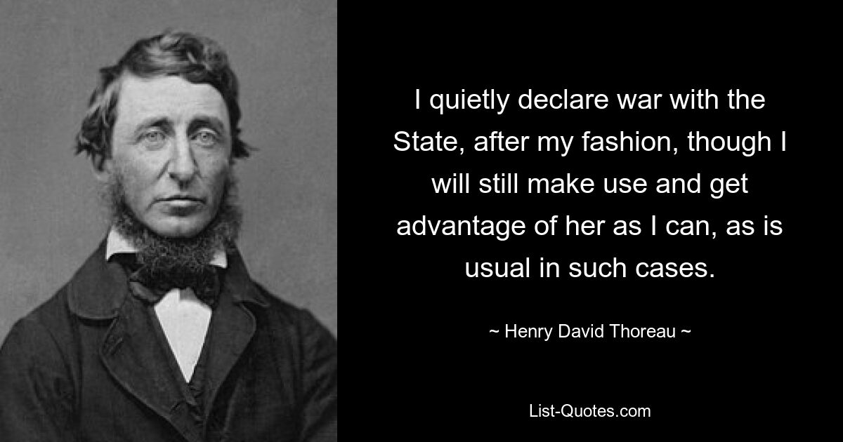 I quietly declare war with the State, after my fashion, though I will still make use and get advantage of her as I can, as is usual in such cases. — © Henry David Thoreau