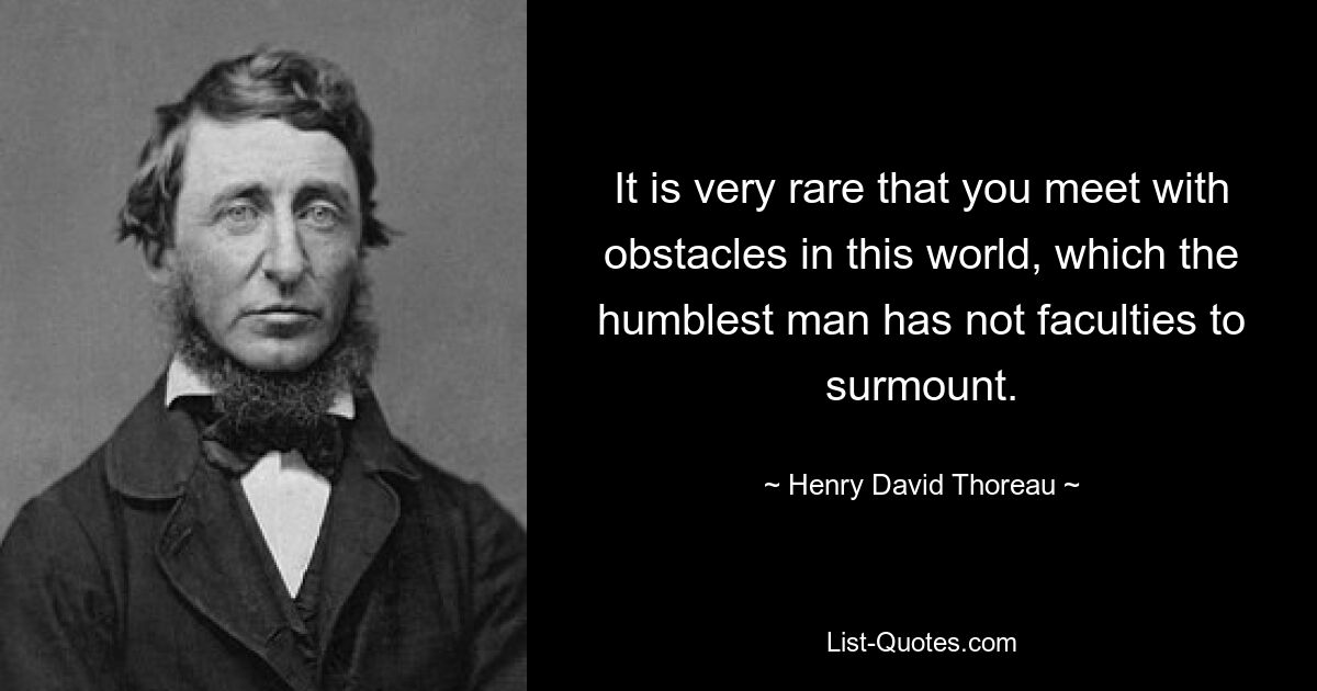 It is very rare that you meet with obstacles in this world, which the humblest man has not faculties to surmount. — © Henry David Thoreau