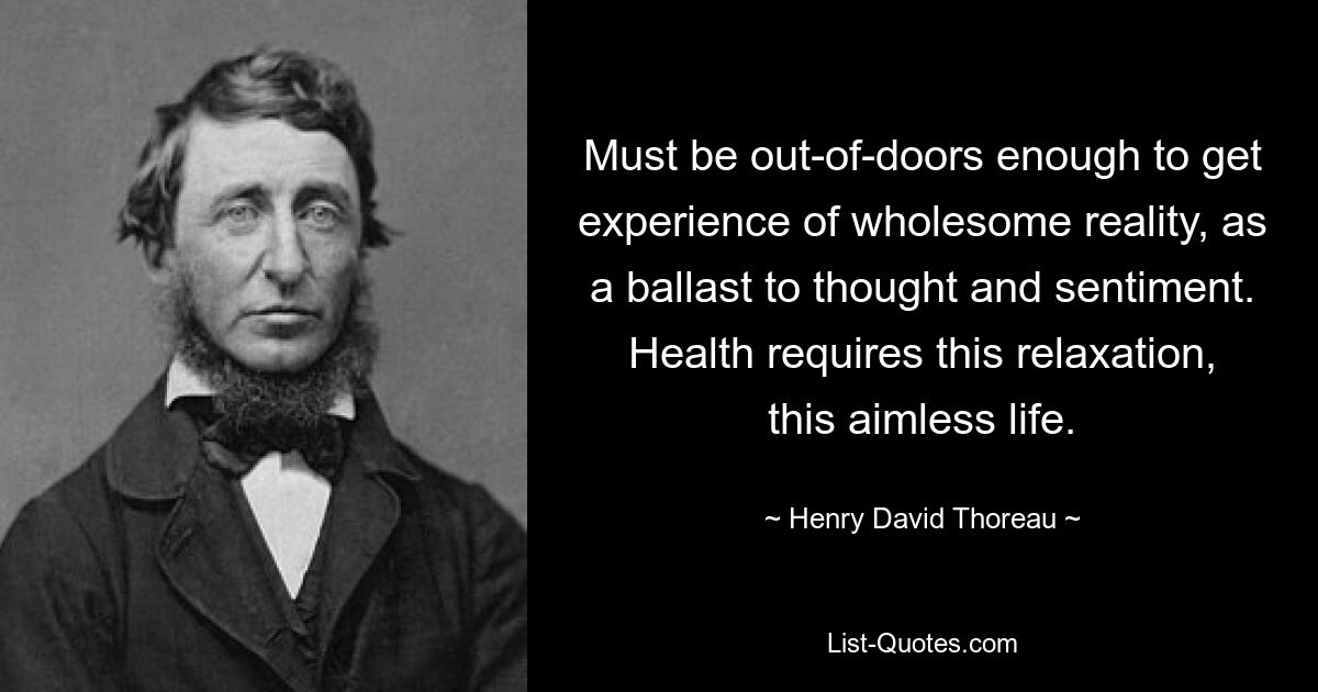 Must be out-of-doors enough to get experience of wholesome reality, as a ballast to thought and sentiment. Health requires this relaxation, this aimless life. — © Henry David Thoreau