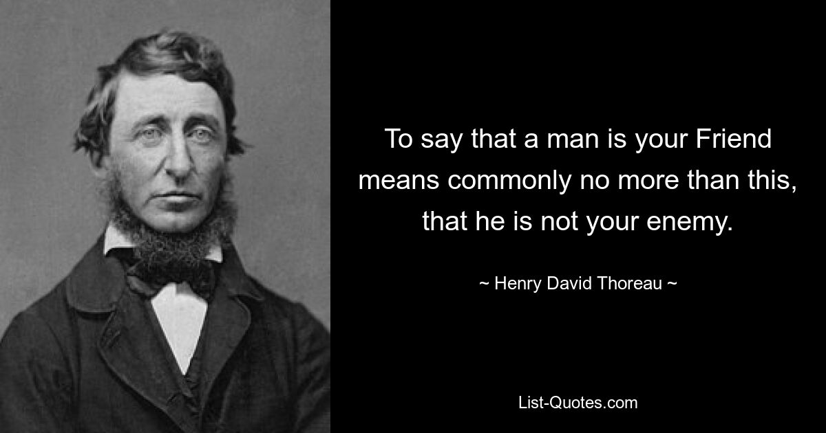 To say that a man is your Friend means commonly no more than this, that he is not your enemy. — © Henry David Thoreau