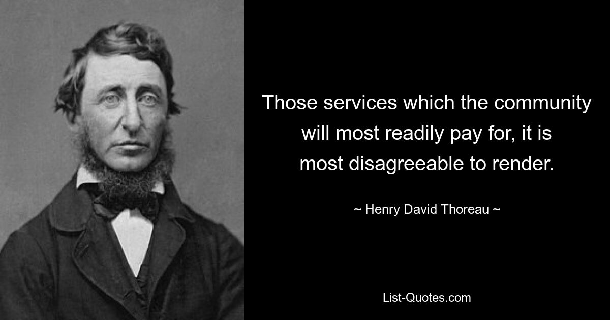 Those services which the community will most readily pay for, it is most disagreeable to render. — © Henry David Thoreau