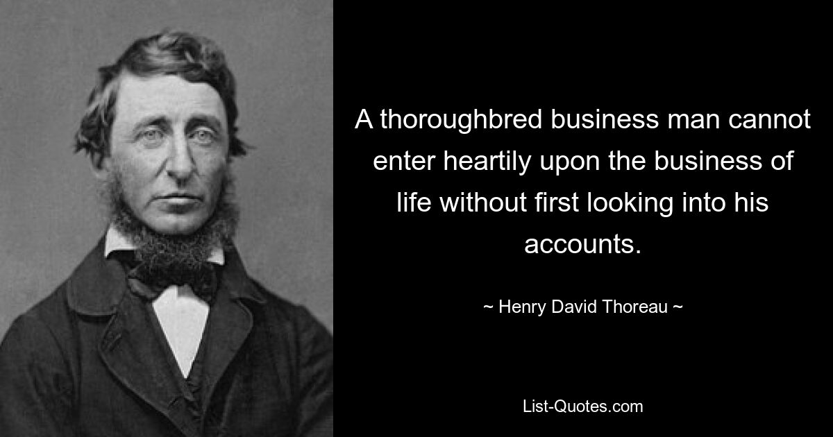 A thoroughbred business man cannot enter heartily upon the business of life without first looking into his accounts. — © Henry David Thoreau