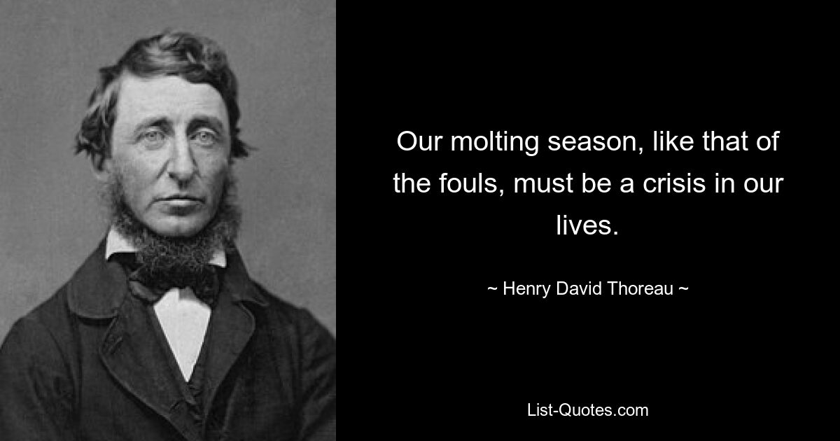 Our molting season, like that of the fouls, must be a crisis in our lives. — © Henry David Thoreau