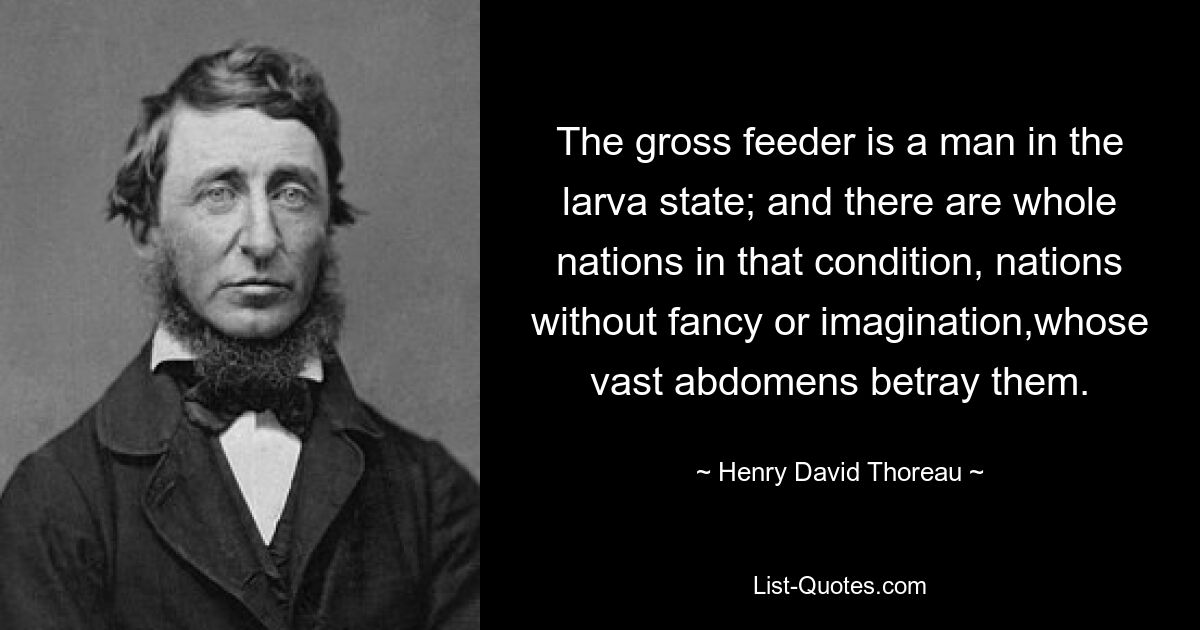 The gross feeder is a man in the larva state; and there are whole nations in that condition, nations without fancy or imagination,whose vast abdomens betray them. — © Henry David Thoreau