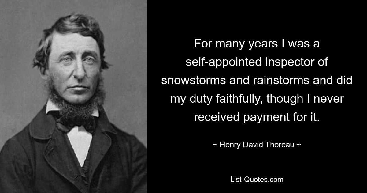 For many years I was a self-appointed inspector of snowstorms and rainstorms and did my duty faithfully, though I never received payment for it. — © Henry David Thoreau