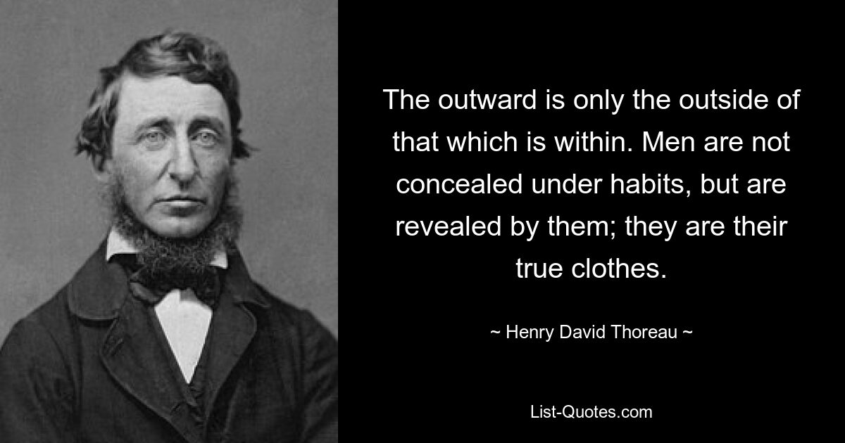 The outward is only the outside of that which is within. Men are not concealed under habits, but are revealed by them; they are their true clothes. — © Henry David Thoreau