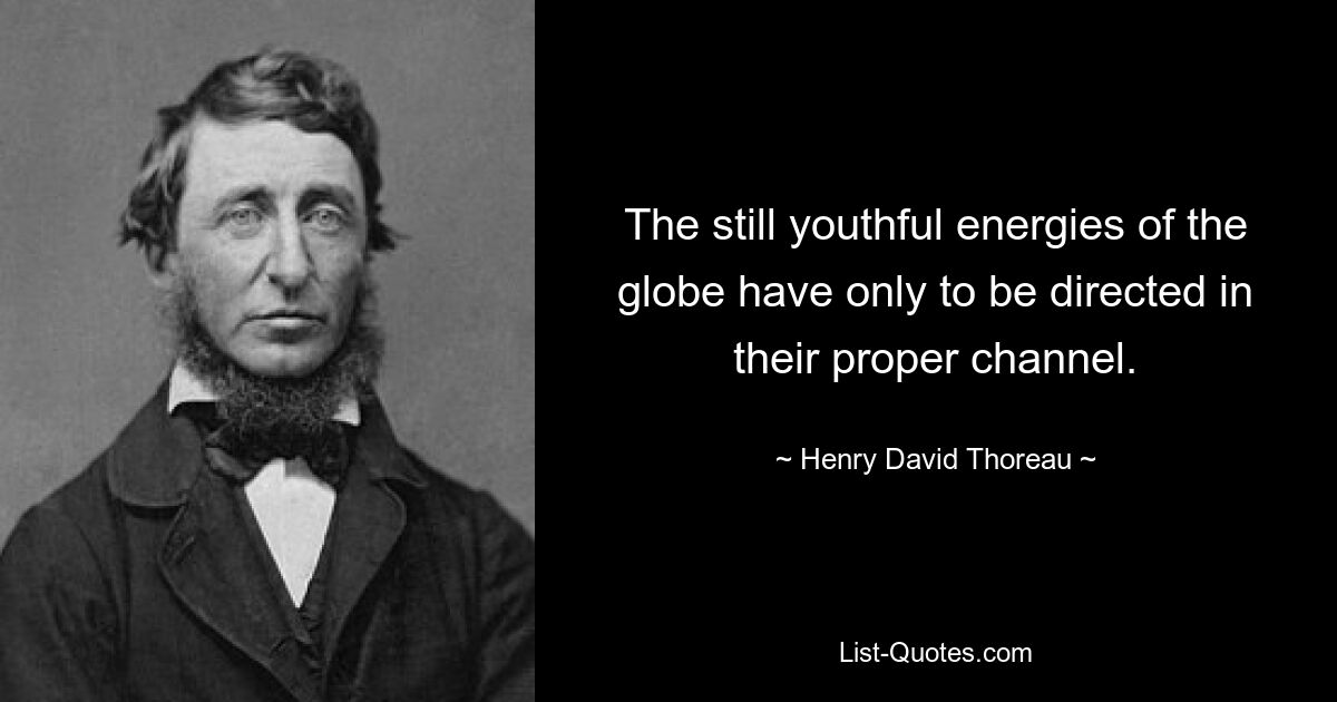 The still youthful energies of the globe have only to be directed in their proper channel. — © Henry David Thoreau