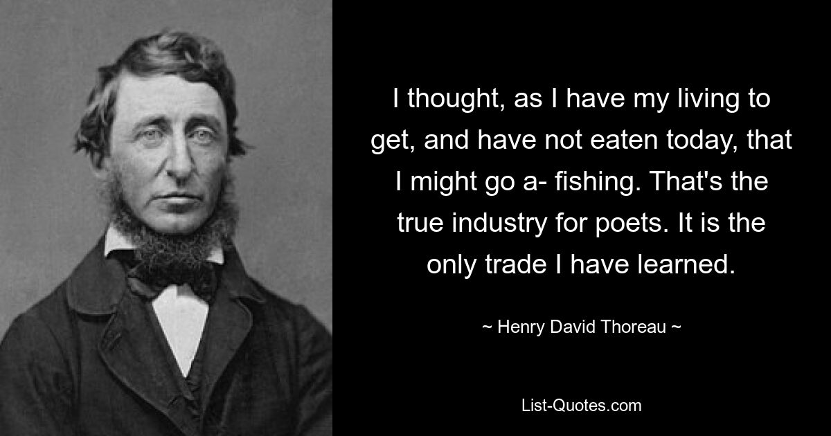 I thought, as I have my living to get, and have not eaten today, that I might go a- fishing. That's the true industry for poets. It is the only trade I have learned. — © Henry David Thoreau