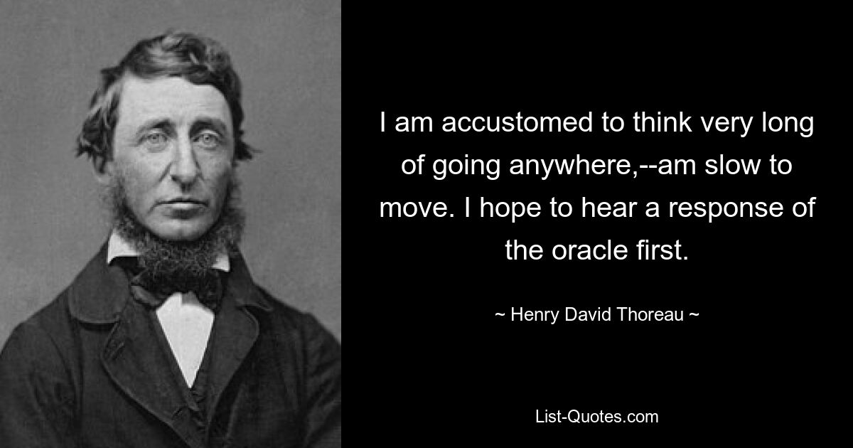 I am accustomed to think very long of going anywhere,--am slow to move. I hope to hear a response of the oracle first. — © Henry David Thoreau