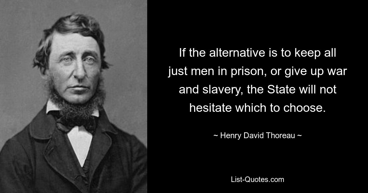 If the alternative is to keep all just men in prison, or give up war and slavery, the State will not hesitate which to choose. — © Henry David Thoreau