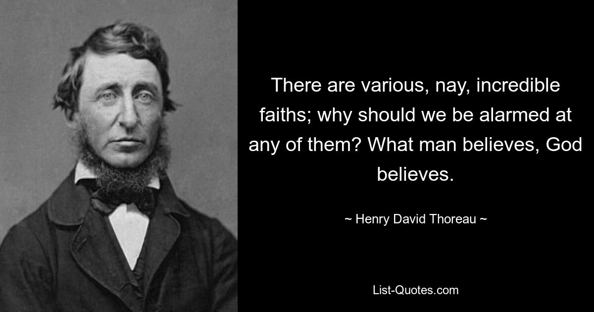 There are various, nay, incredible faiths; why should we be alarmed at any of them? What man believes, God believes. — © Henry David Thoreau