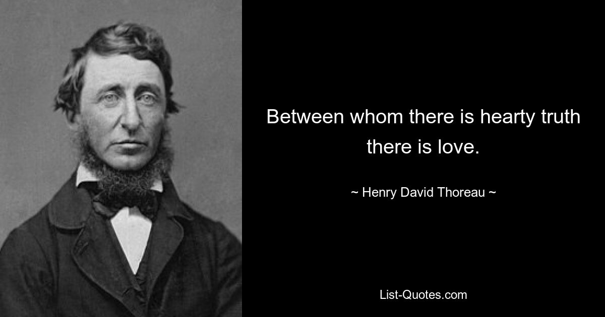 Between whom there is hearty truth there is love. — © Henry David Thoreau