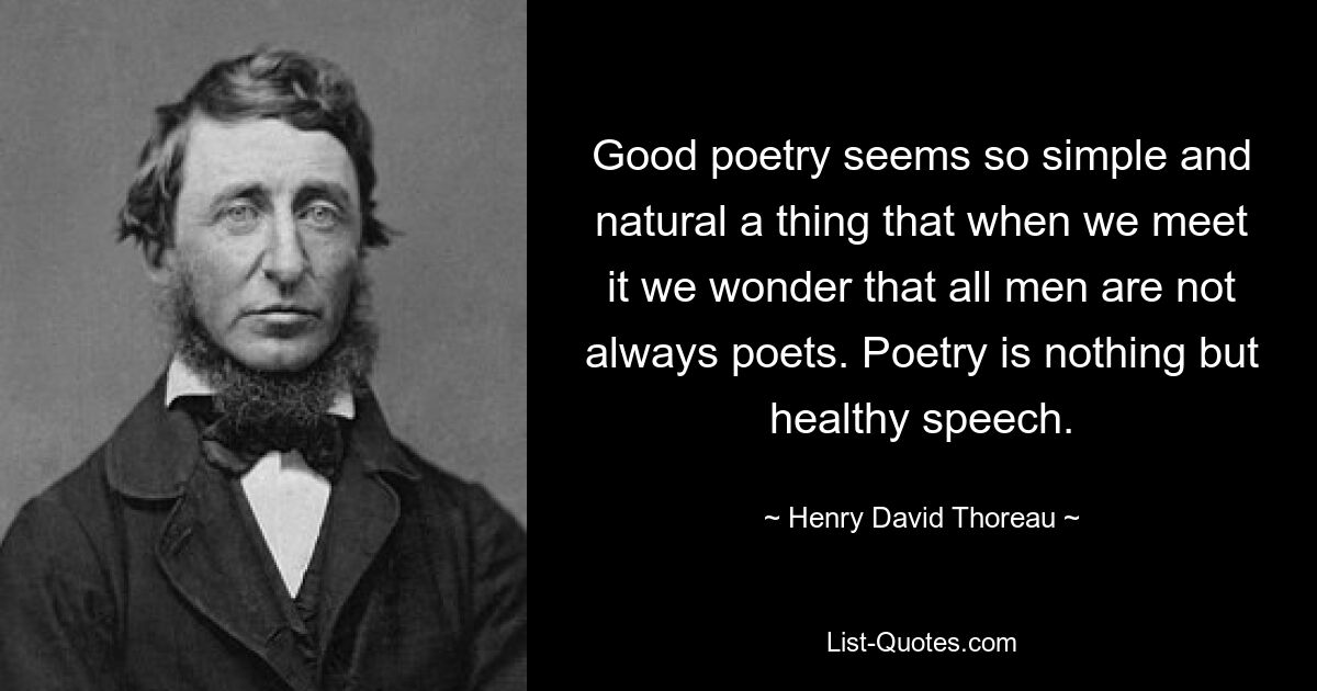 Good poetry seems so simple and natural a thing that when we meet it we wonder that all men are not always poets. Poetry is nothing but healthy speech. — © Henry David Thoreau