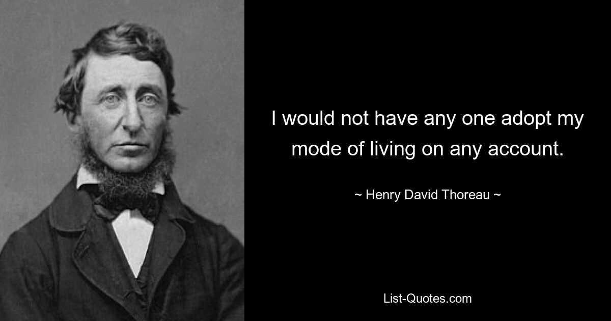 I would not have any one adopt my mode of living on any account. — © Henry David Thoreau