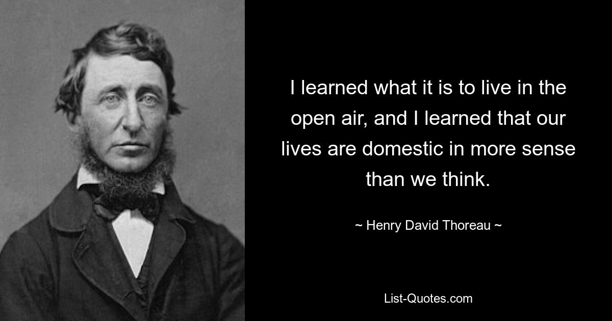 I learned what it is to live in the open air, and I learned that our lives are domestic in more sense than we think. — © Henry David Thoreau