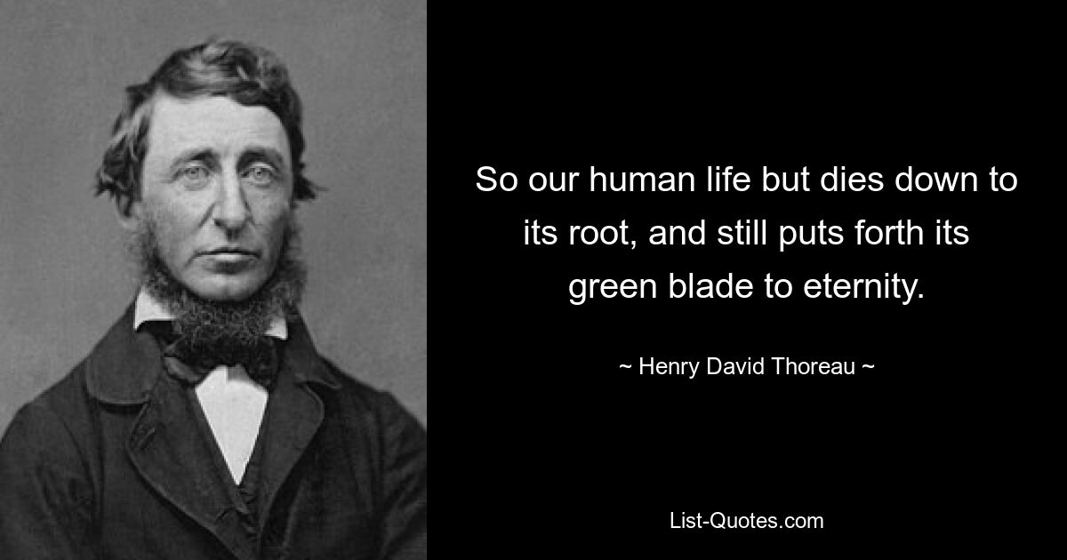 So our human life but dies down to its root, and still puts forth its green blade to eternity. — © Henry David Thoreau