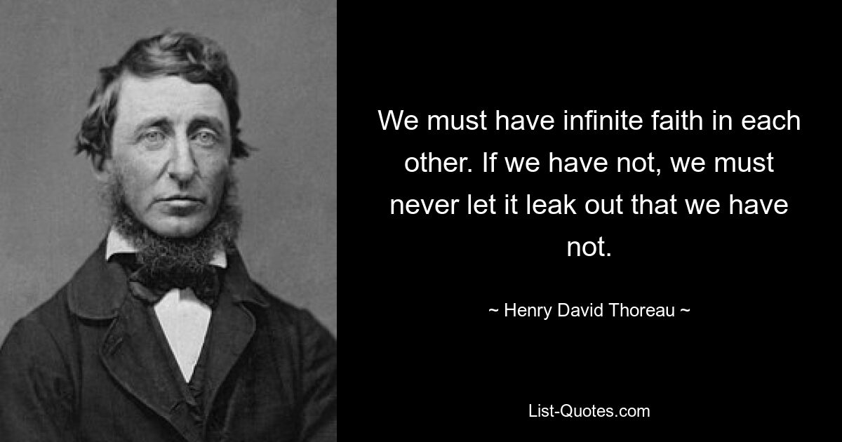 We must have infinite faith in each other. If we have not, we must never let it leak out that we have not. — © Henry David Thoreau