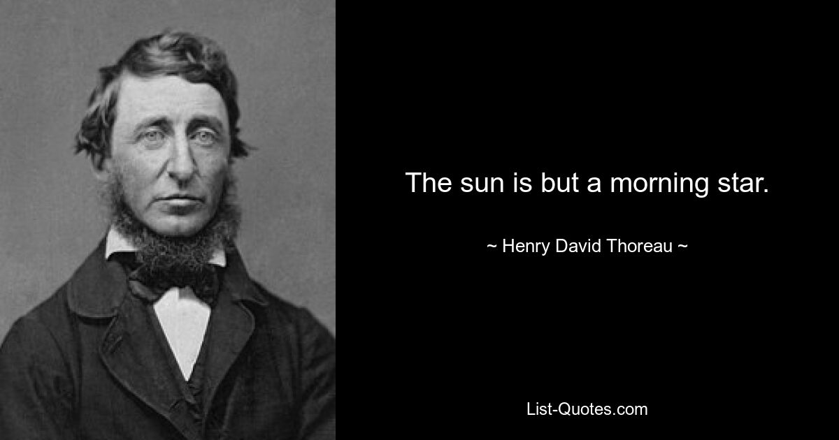 The sun is but a morning star. — © Henry David Thoreau