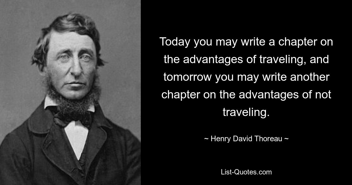 Today you may write a chapter on the advantages of traveling, and tomorrow you may write another chapter on the advantages of not traveling. — © Henry David Thoreau