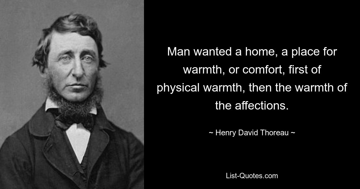 Man wanted a home, a place for warmth, or comfort, first of physical warmth, then the warmth of the affections. — © Henry David Thoreau