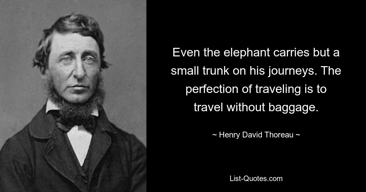 Even the elephant carries but a small trunk on his journeys. The perfection of traveling is to travel without baggage. — © Henry David Thoreau